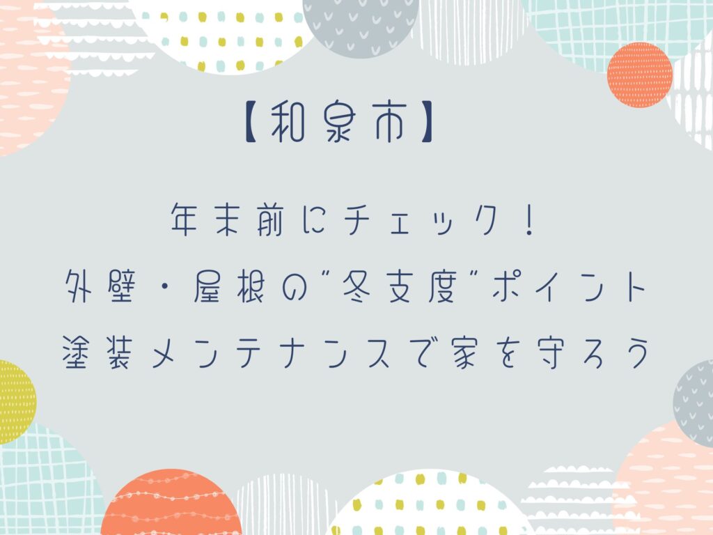 年末前にチェック!外壁・屋根の“冬支度”ポイント|塗装メンテナンスで家を守ろう【和泉市】