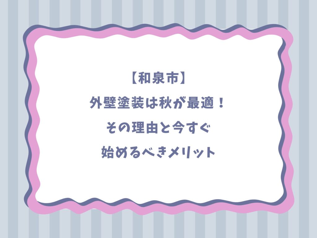 【和泉市】外壁塗装は秋が最適！その理由と今すぐ始めるべきメリット