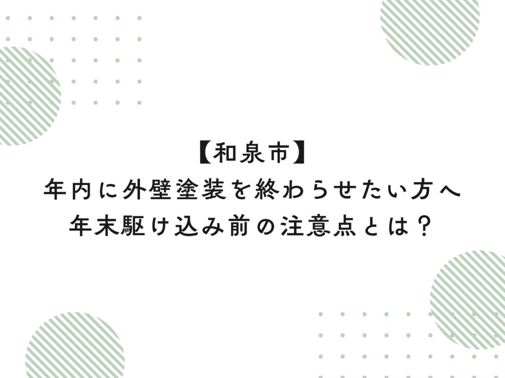 【和泉市】年内に外壁塗装を終わらせたい方へ｜年末駆け込み前の注意点とは？