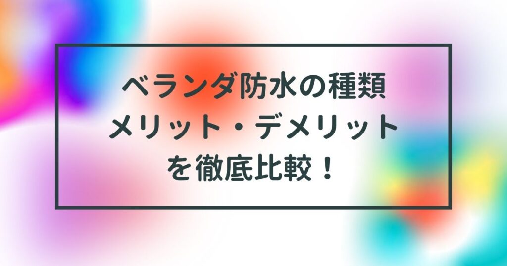 ベランダ防水の種類とメリット・デメリットを徹底比較！