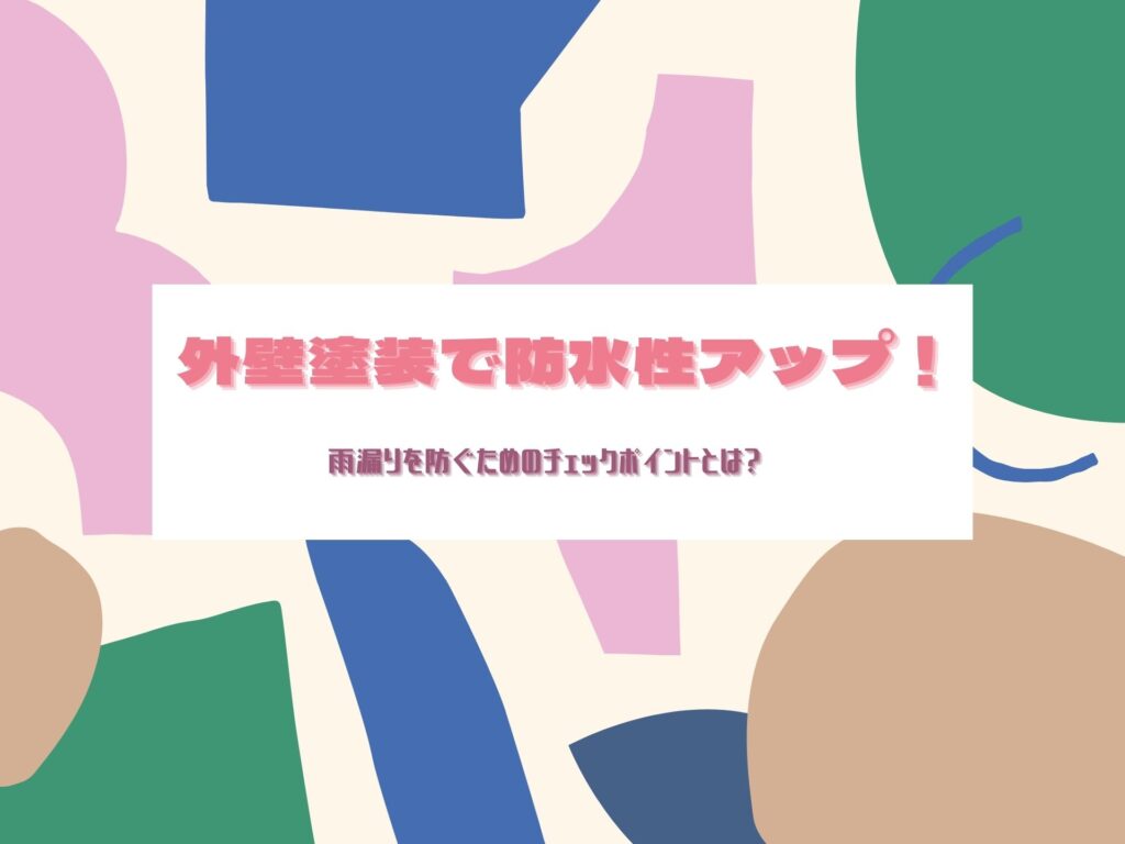 外壁塗装で防水性アップ！雨漏りを防ぐためのチェックポイントとは？